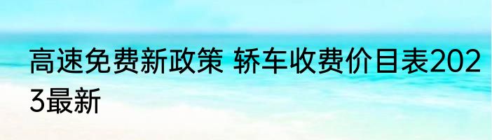 高速免费新政策 轿车收费价目表2023最新 