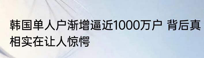 韩国单人户渐增逼近1000万户 背后真相实在让人惊愕