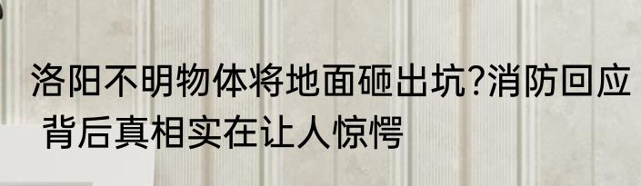 洛阳不明物体将地面砸出坑?消防回应 背后真相实在让人惊愕