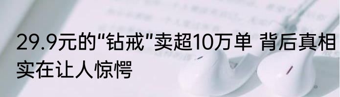 29.9元的“钻戒”卖超10万单 背后真相实在让人惊愕