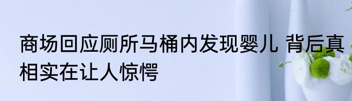 商场回应厕所马桶内发现婴儿 背后真相实在让人惊愕