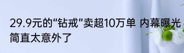 29.9元的“钻戒”卖超10万单 内幕曝光简直太意外了