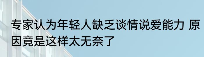 专家认为年轻人缺乏谈情说爱能力 原因竟是这样太无奈了