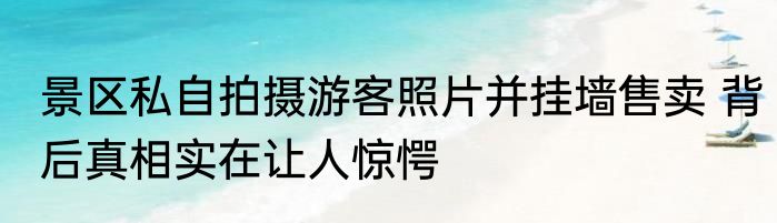 景区私自拍摄游客照片并挂墙售卖 背后真相实在让人惊愕