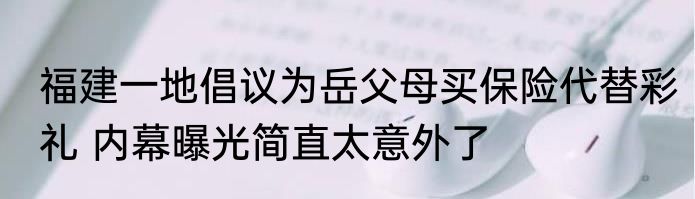福建一地倡议为岳父母买保险代替彩礼 内幕曝光简直太意外了