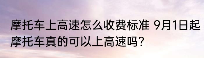 摩托车上高速怎么收费标准 9月1日起摩托车真的可以上高速吗？