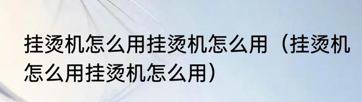 挂烫机怎么用挂烫机怎么用（挂烫机怎么用挂烫机怎么用）