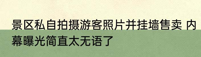 景区私自拍摄游客照片并挂墙售卖 内幕曝光简直太无语了