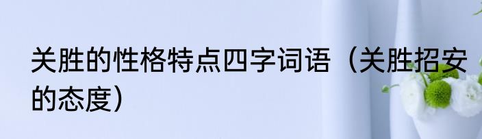 关胜的性格特点四字词语（关胜招安的态度）