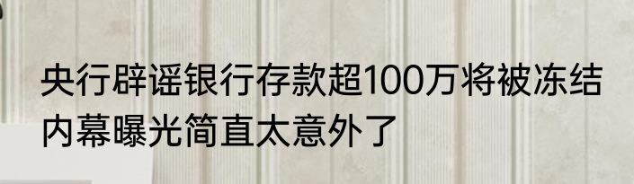 央行辟谣银行存款超100万将被冻结 内幕曝光简直太意外了