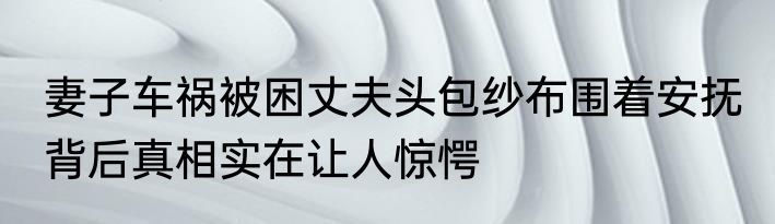 妻子车祸被困丈夫头包纱布围着安抚 背后真相实在让人惊愕