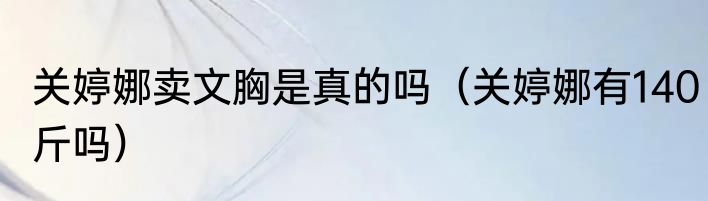 关婷娜卖文胸是真的吗（关婷娜有140斤吗）