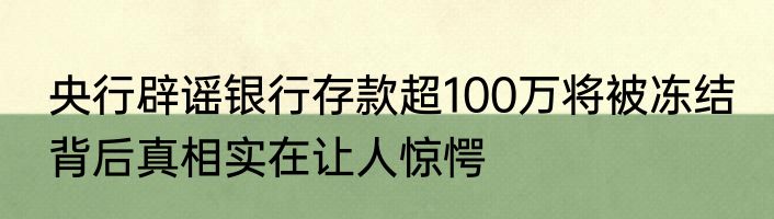 央行辟谣银行存款超100万将被冻结 背后真相实在让人惊愕