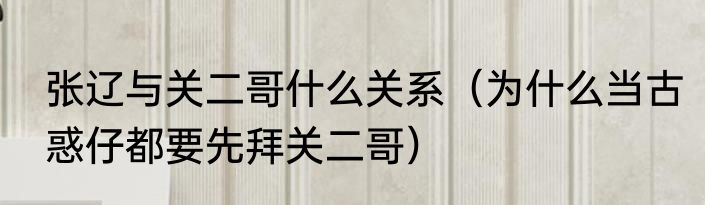 张辽与关二哥什么关系（为什么当古惑仔都要先拜关二哥）