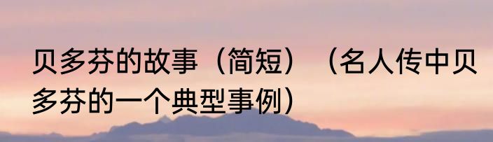 贝多芬的故事（简短）（名人传中贝多芬的一个典型事例）