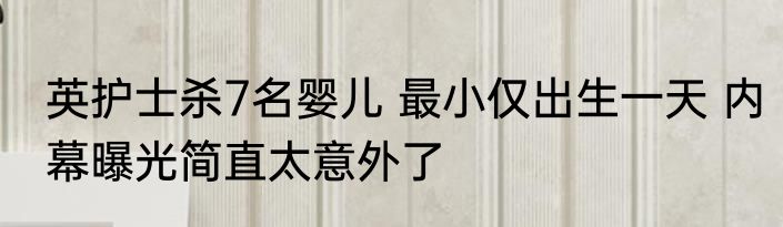 英护士杀7名婴儿 最小仅出生一天 内幕曝光简直太意外了