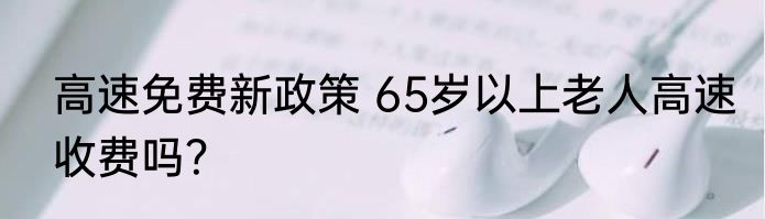 高速免费新政策 65岁以上老人高速收费吗？