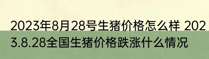 2023年8月28号生猪价格怎么样 2023.8.28全国生猪价格跌涨什么情况