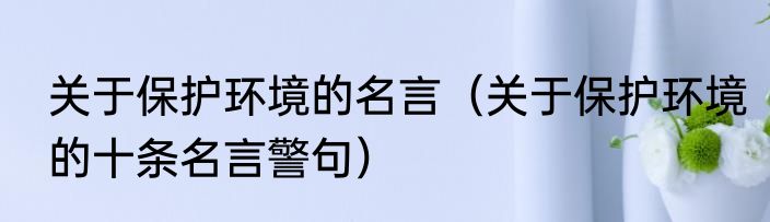 关于保护环境的名言（关于保护环境的十条名言警句）