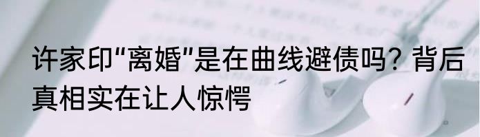 许家印“离婚”是在曲线避债吗? 背后真相实在让人惊愕
