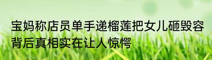 宝妈称店员单手递榴莲把女儿砸毁容 背后真相实在让人惊愕