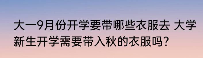 大一9月份开学要带哪些衣服去 大学新生开学需要带入秋的衣服吗？
