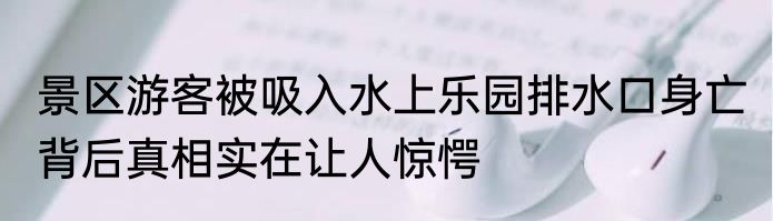 景区游客被吸入水上乐园排水口身亡 背后真相实在让人惊愕