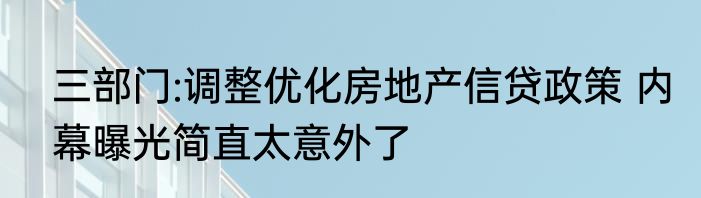 三部门:调整优化房地产信贷政策 内幕曝光简直太意外了