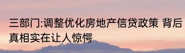 三部门:调整优化房地产信贷政策 背后真相实在让人惊愕