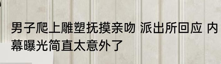 男子爬上雕塑抚摸亲吻 派出所回应 内幕曝光简直太意外了
