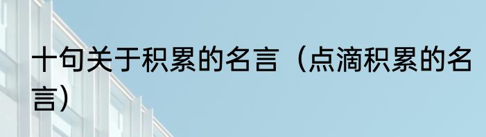 十句关于积累的名言（点滴积累的名言）