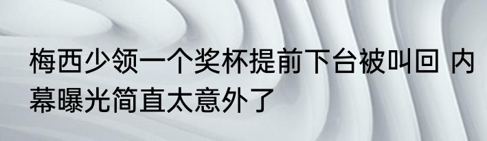 梅西少领一个奖杯提前下台被叫回 内幕曝光简直太意外了