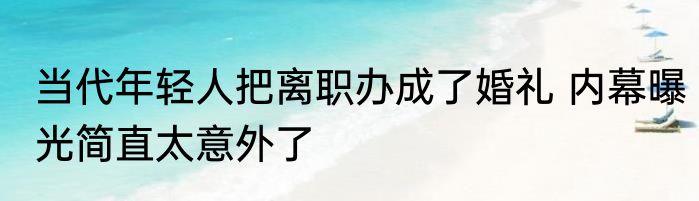 当代年轻人把离职办成了婚礼 内幕曝光简直太意外了