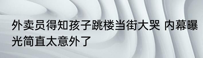 外卖员得知孩子跳楼当街大哭 内幕曝光简直太意外了