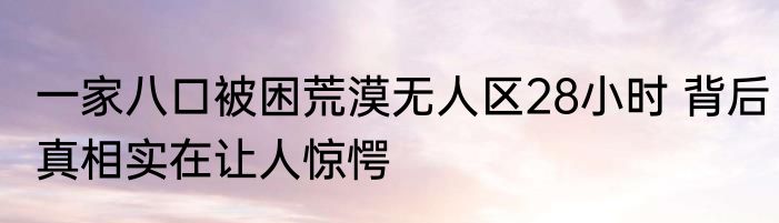 一家八口被困荒漠无人区28小时 背后真相实在让人惊愕
