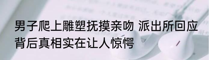 男子爬上雕塑抚摸亲吻 派出所回应 背后真相实在让人惊愕