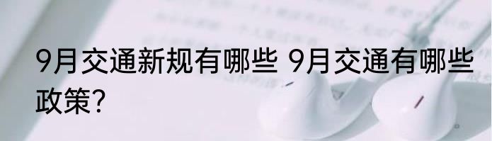 9月交通新规有哪些 9月交通有哪些政策？