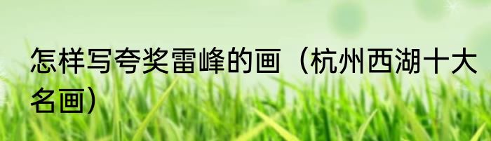 怎样写夸奖雷峰的画（杭州西湖十大名画）