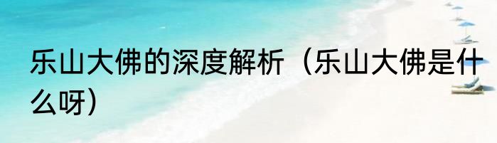 乐山大佛的深度解析（乐山大佛是什么呀）