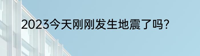 2023今天刚刚发生地震了吗？