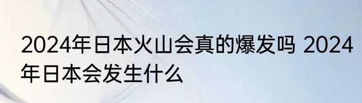 2024年日本火山会真的爆发吗 2024年日本会发生什么