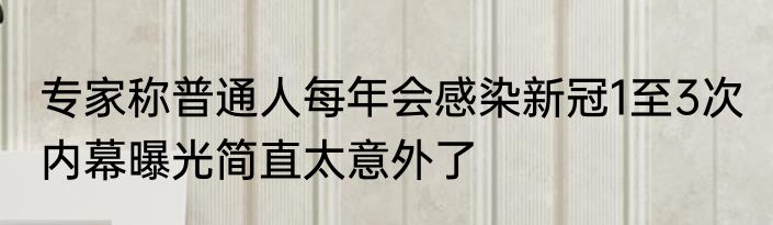 专家称普通人每年会感染新冠1至3次 内幕曝光简直太意外了