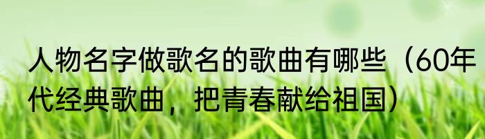 人物名字做歌名的歌曲有哪些（60年代经典歌曲，把青春献给祖国）