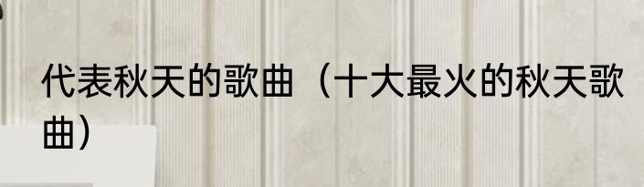 代表秋天的歌曲（十大最火的秋天歌曲）