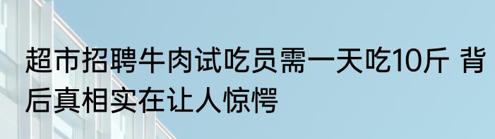 超市招聘牛肉试吃员需一天吃10斤 背后真相实在让人惊愕