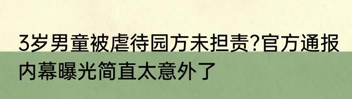 3岁男童被虐待园方未担责?官方通报 内幕曝光简直太意外了