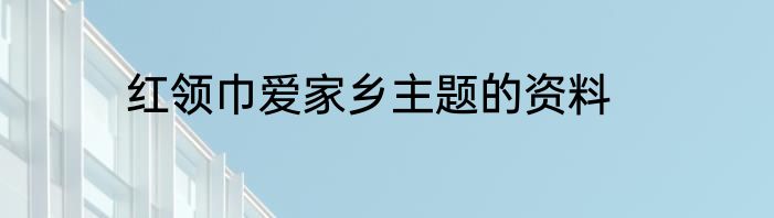红领巾爱家乡主题的资料