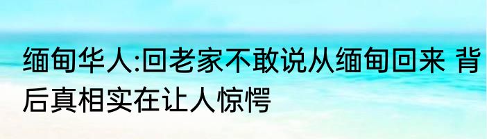 缅甸华人:回老家不敢说从缅甸回来 背后真相实在让人惊愕