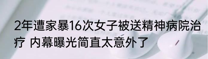 2年遭家暴16次女子被送精神病院治疗 内幕曝光简直太意外了