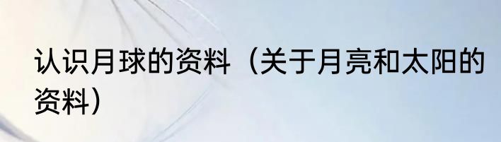 认识月球的资料（关于月亮和太阳的资料）
